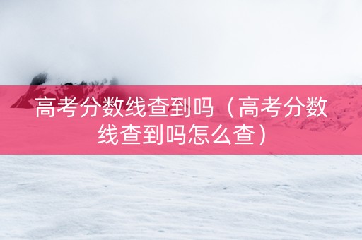 高考分数线查到吗（高考分数线查到吗怎么查）