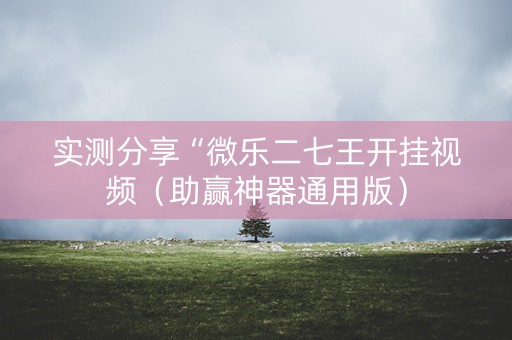 实测分享“微乐二七王开挂视频（助赢神器通用版）
