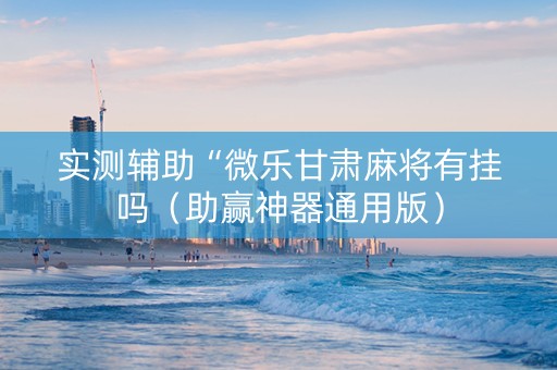 实测辅助“微乐甘肃麻将有挂吗（助赢神器通用版）