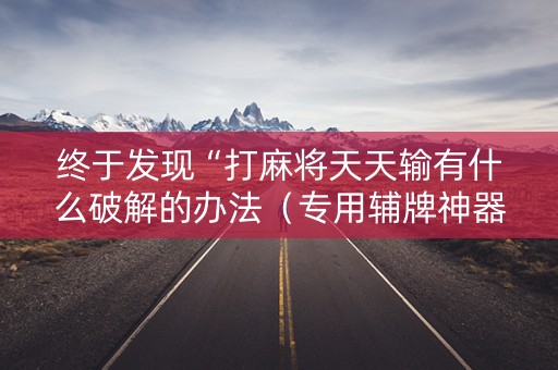 终于发现“打麻将天天输有什么破解的办法（专用辅牌神器免安装）
