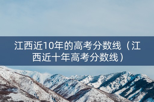 江西近10年的高考分数线（江西近十年高考分数线）