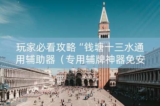 玩家必看攻略“钱塘十三水通用辅助器（专用辅牌神器免安装）