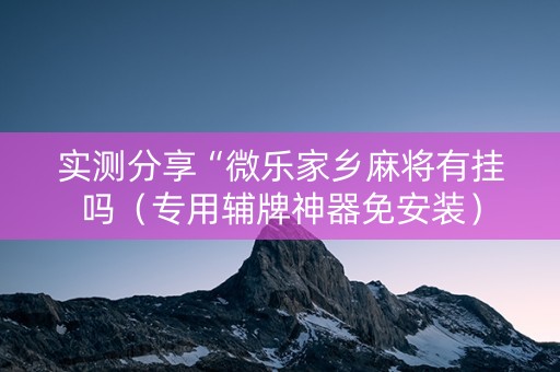 实测分享“微乐家乡麻将有挂吗（专用辅牌神器免安装）