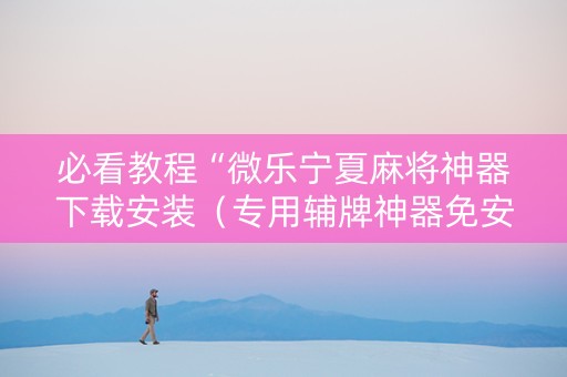 必看教程“微乐宁夏麻将神器下载安装（专用辅牌神器免安装）