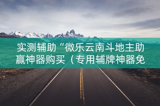 实测辅助“微乐云南斗地主助赢神器购买（专用辅牌神器免安装）