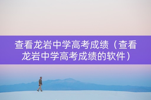 查看龙岩中学高考成绩（查看龙岩中学高考成绩的软件）
