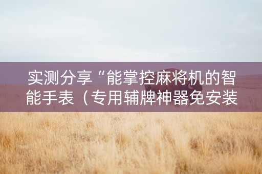 实测分享“能掌控麻将机的智能手表（专用辅牌神器免安装）