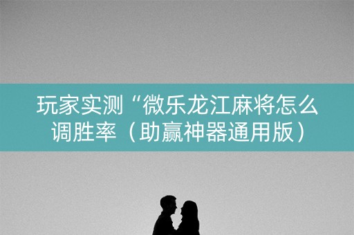 玩家实测“微乐龙江麻将怎么调胜率（助赢神器通用版）