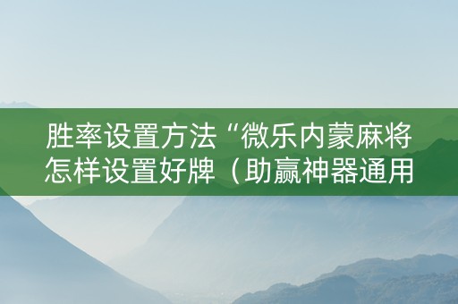 胜率设置方法“微乐内蒙麻将怎样设置好牌（助赢神器通用版）