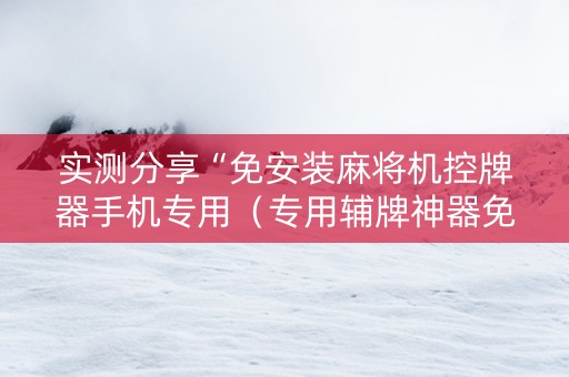 实测分享“免安装麻将机控牌器手机专用（专用辅牌神器免安装）