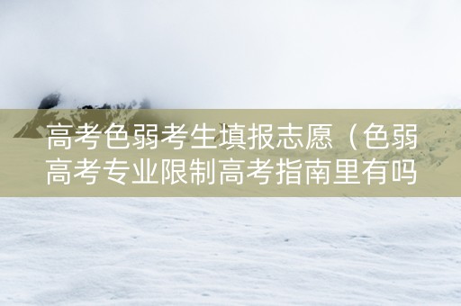 高考色弱考生填报志愿（色弱高考专业限制高考指南里有吗）