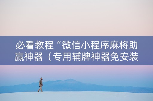 必看教程“微信小程序麻将助赢神器（专用辅牌神器免安装）