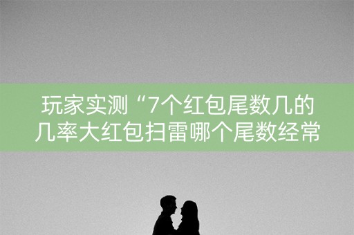 玩家实测“7个红包尾数几的几率大红包扫雷哪个尾数经常出”（详细透视教程）-哔哩哔哩