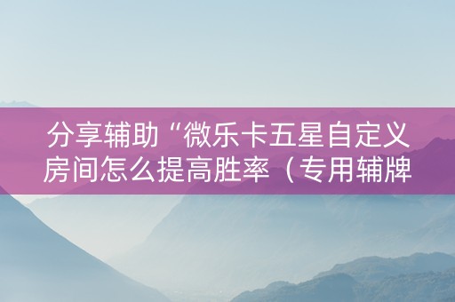 分享辅助“微乐卡五星自定义房间怎么提高胜率（专用辅牌神器免安装）