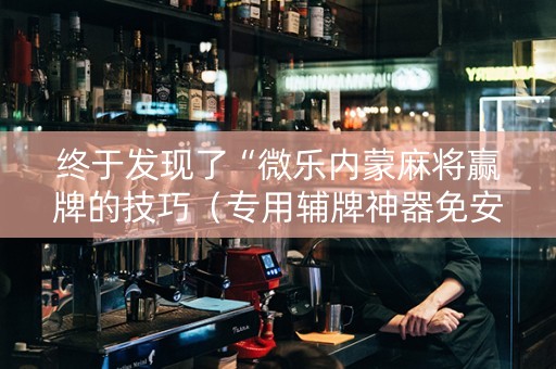 终于发现了“微乐内蒙麻将赢牌的技巧（专用辅牌神器免安装）
