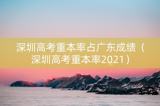 深圳高考重本率占广东成绩（深圳高考重本率2021）