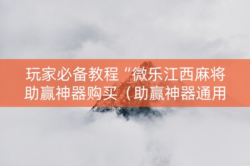 玩家必备教程“微乐江西麻将助赢神器购买（助赢神器通用版）