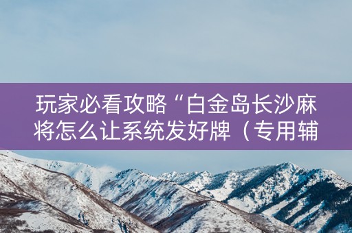 玩家必看攻略“白金岛长沙麻将怎么让系统发好牌（专用辅牌神器免安装）