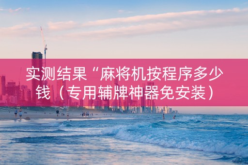 实测结果“麻将机按程序多少钱（专用辅牌神器免安装）