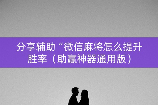 分享辅助“微信麻将怎么提升胜率（助赢神器通用版）