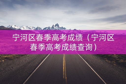 宁河区春季高考成绩（宁河区春季高考成绩查询）