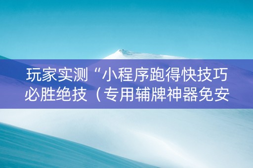 玩家实测“小程序跑得快技巧必胜绝技（专用辅牌神器免安装）