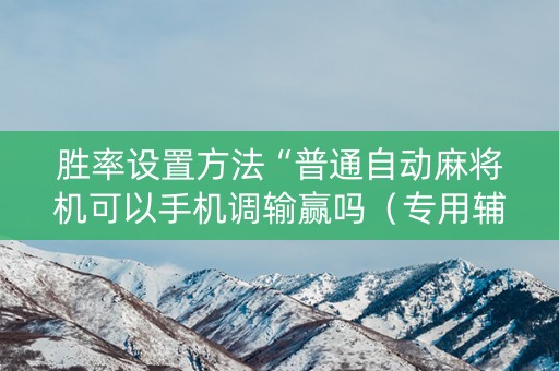 胜率设置方法“普通自动麻将机可以手机调输赢吗（专用辅牌神器免安装）