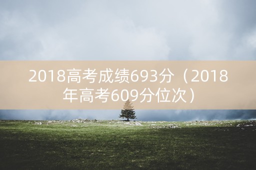 2018高考成绩693分（2018年高考609分位次）