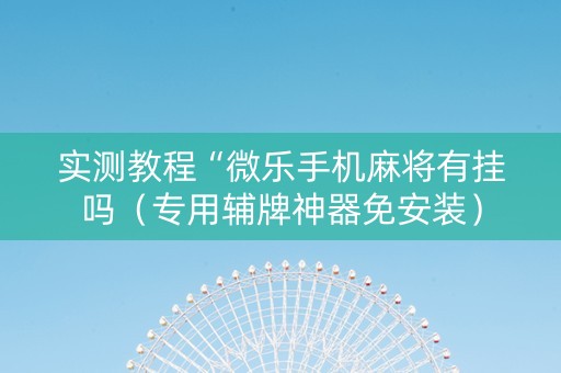 实测教程“微乐手机麻将有挂吗（专用辅牌神器免安装）