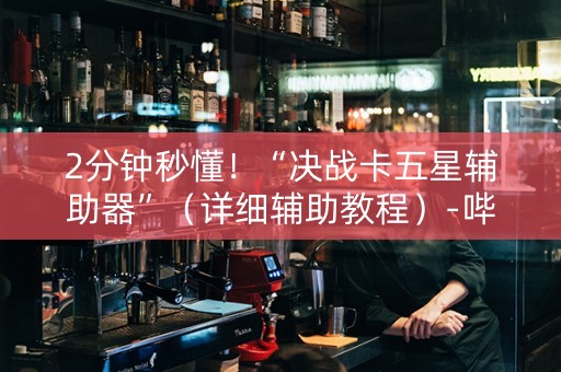 2分钟秒懂！“决战卡五星辅助器”（详细辅助教程）-哔哩哔哩