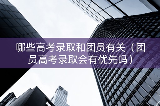 哪些高考录取和团员有关（团员高考录取会有优先吗）