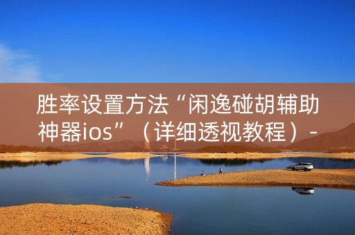 胜率设置方法“闲逸碰胡辅助神器ios”（详细透视教程）-哔哩哔哩