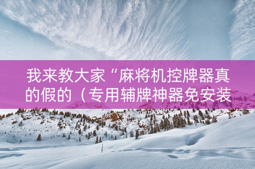 我来教大家“麻将机控牌器真的假的（专用辅牌神器免安装）