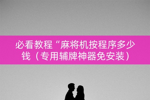 必看教程“麻将机按程序多少钱（专用辅牌神器免安装）
