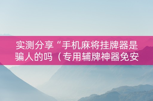 实测分享“手机麻将挂牌器是骗人的吗（专用辅牌神器免安装）
