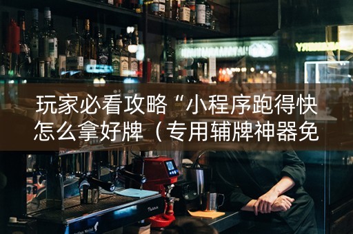 玩家必看攻略“小程序跑得快怎么拿好牌（专用辅牌神器免安装）