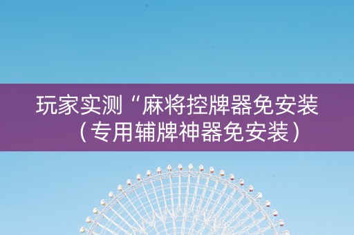 玩家实测“麻将控牌器免安装（专用辅牌神器免安装）