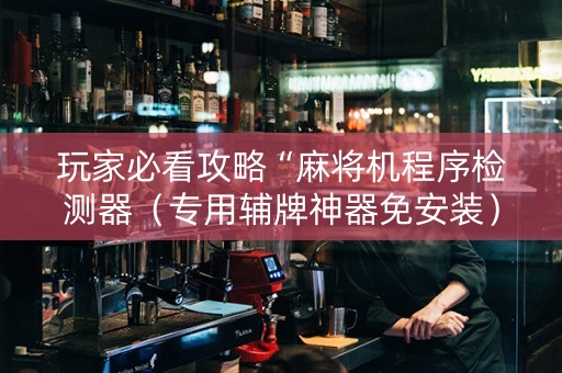 玩家必看攻略“麻将机程序检测器（专用辅牌神器免安装）
