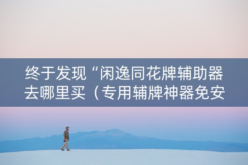 终于发现“闲逸同花牌辅助器去哪里买（专用辅牌神器免安装）