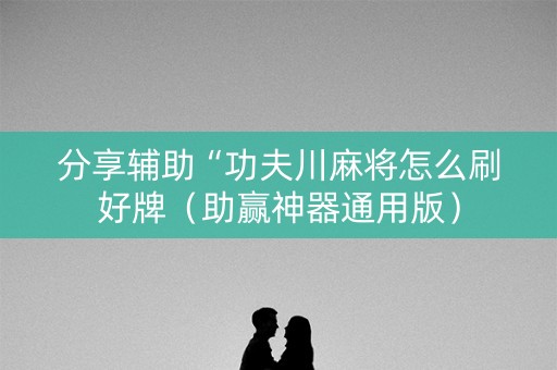 分享辅助“功夫川麻将怎么刷好牌（助赢神器通用版）