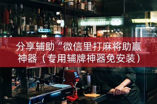 分享辅助“微信里打麻将助赢神器（专用辅牌神器免安装）