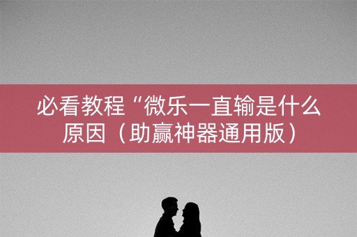 必看教程“微乐一直输是什么原因（助赢神器通用版）