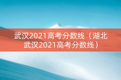 武汉2021高考分数线（湖北武汉2021高考分数线）