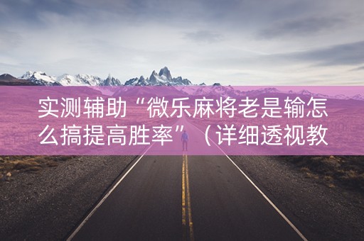实测辅助“微乐麻将老是输怎么搞提高胜率”（详细透视教程）-哔哩哔哩