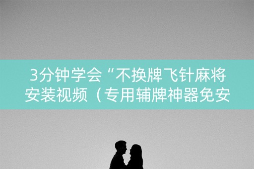 3分钟学会“不换牌飞针麻将安装视频（专用辅牌神器免安装）