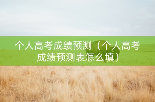 个人高考成绩预测（个人高考成绩预测表怎么填）