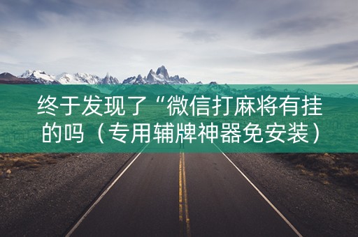 终于发现了“微信打麻将有挂的吗（专用辅牌神器免安装）