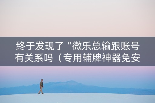 终于发现了“微乐总输跟账号有关系吗（专用辅牌神器免安装）