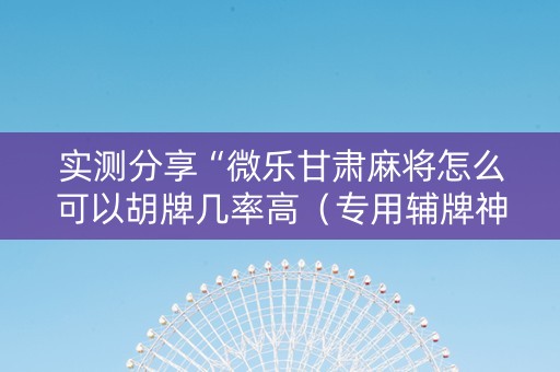 实测分享“微乐甘肃麻将怎么可以胡牌几率高（专用辅牌神器免安装）