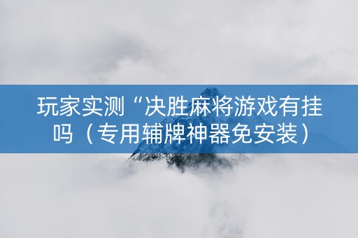 玩家实测“决胜麻将游戏有挂吗（专用辅牌神器免安装）